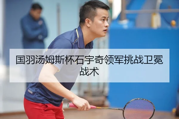 国羽汤姆斯杯石宇奇领军挑战卫冕战术