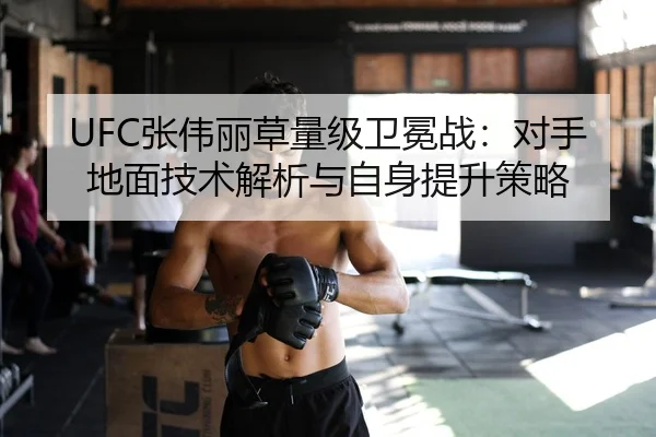 UFC张伟丽草量级卫冕战：对手地面技术解析与自身提升策略
