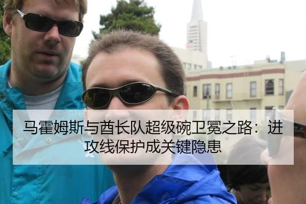 马霍姆斯与酋长队超级碗卫冕之路：进攻线保护成关键隐患