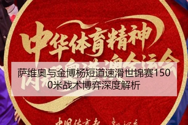 萨维奥与金博杨短道速滑世锦赛1500米战术博弈深度解析