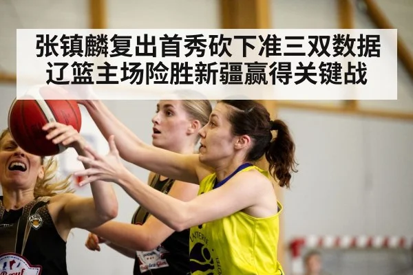 张镇麟复出首秀砍下准三双数据 辽篮主场险胜新疆赢得关键战
