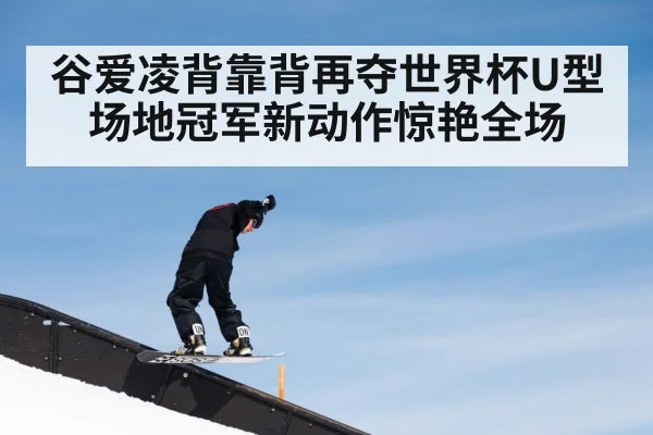 谷爱凌背靠背再夺世界杯U型场地冠军新动作惊艳全场