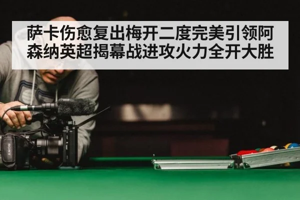 萨卡伤愈复出梅开二度完美引领阿森纳英超揭幕战进攻火力全开大胜