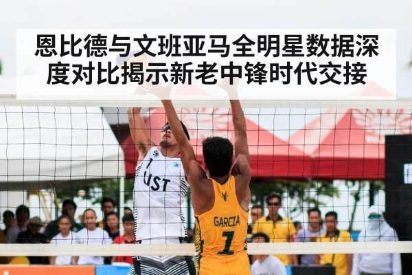 恩比德与文班亚马全明星数据深度对比揭示新老中锋时代交接