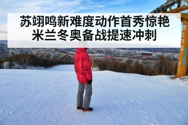苏翊鸣新难度动作首秀惊艳 米兰冬奥备战提速冲刺