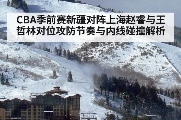 CBA季前赛新疆对阵上海赵睿与王哲林对位攻防节奏与内线碰撞解析