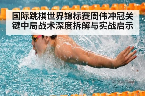 国际跳棋世界锦标赛周伟冲冠关键中局战术深度拆解与实战启示