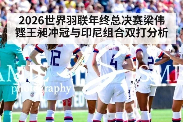 2026世界羽联年终总决赛梁伟铿王昶冲冠与印尼组合双打分析